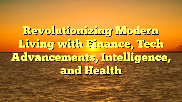 Revolutionizing Modern Living with Finance, Tech Advancements, Intelligence, and Health