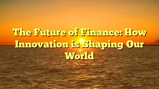 The Future of Finance: How Innovation is Shaping Our World