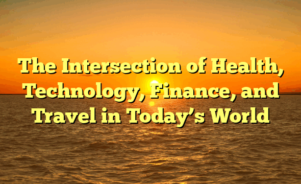 The Intersection of Health, Technology, Finance, and Travel in Today’s World