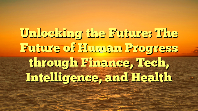 Unlocking the Future: The Future of Human Progress through Finance, Tech, Intelligence, and Health