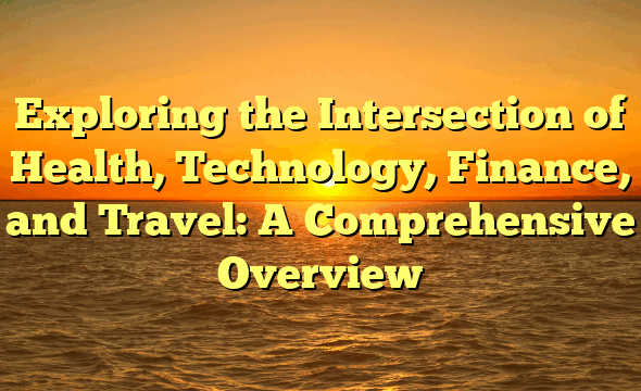 Exploring the Intersection of Health, Technology, Finance, and Travel: A Comprehensive Overview