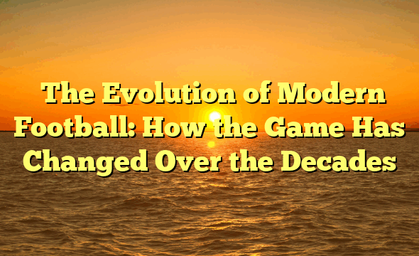 ﻿The Evolution of Modern Football: How the Game Has Changed Over the Decades