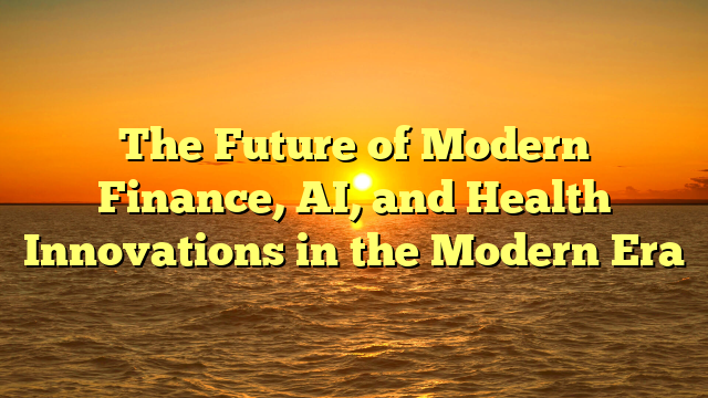 The Future of Modern Finance, AI, and Health Innovations in the Modern Era