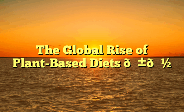 The Global Rise of Plant-Based Diets 🌱🍽️