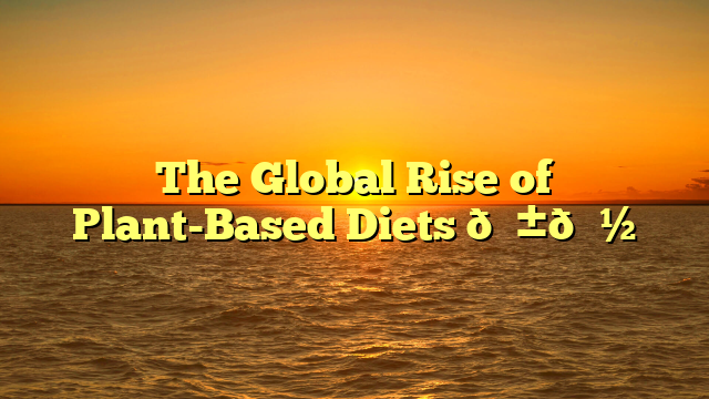 The Global Rise of Plant-Based Diets 🌱🍽️