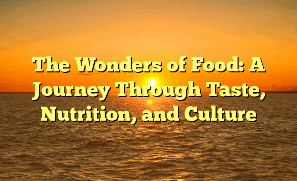 The Wonders of Food: A Journey Through Taste, Nutrition, and Culture