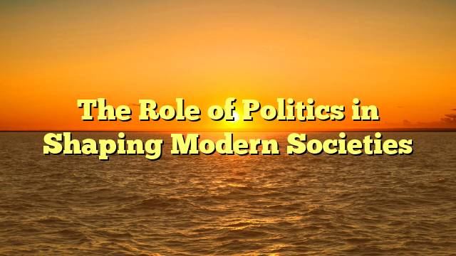 The Role of Politics in Shaping Modern Societies
