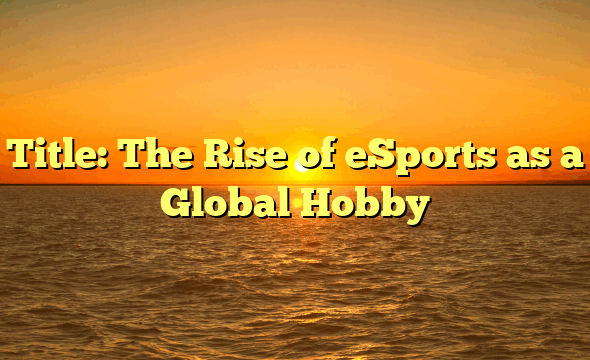 Title: The Rise of eSports as a Global Hobby