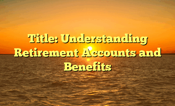 Title: Understanding Retirement Accounts and Benefits