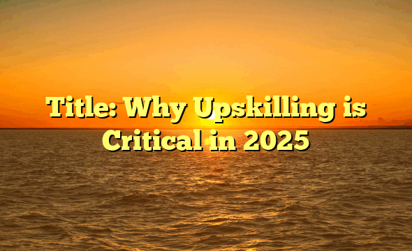 Title: Why Upskilling is Critical in 2025