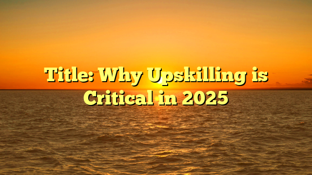 Title: Why Upskilling is Critical in 2025