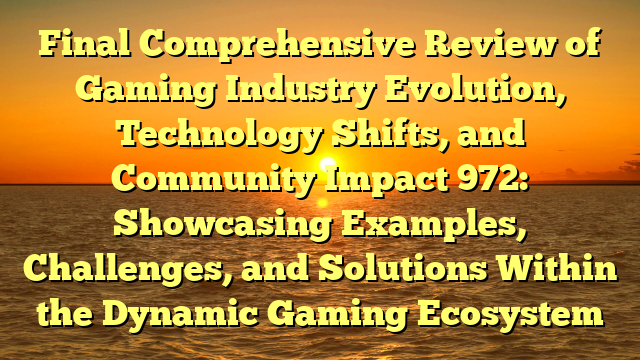 Final Comprehensive Review of Gaming Industry Evolution, Technology Shifts, and Community Impact 972: Showcasing Examples, Challenges, and Solutions Within the Dynamic Gaming Ecosystem