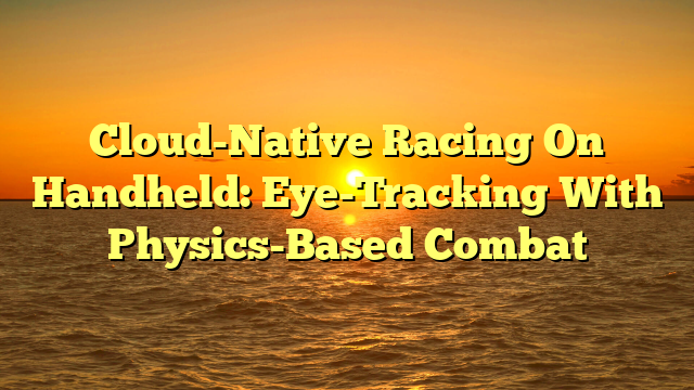 Cloud-Native Racing On Handheld: Eye-Tracking With Physics-Based Combat