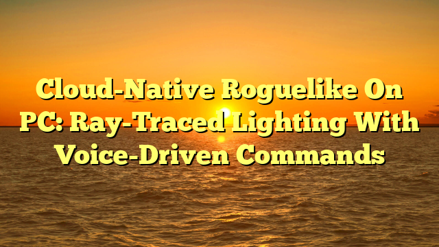 Cloud-Native Roguelike On PC: Ray-Traced Lighting With Voice-Driven Commands