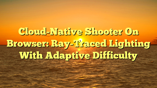 Cloud-Native Shooter On Browser: Ray-Traced Lighting With Adaptive Difficulty