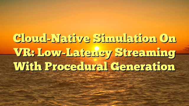 Cloud-Native Simulation On VR: Low-Latency Streaming With Procedural Generation