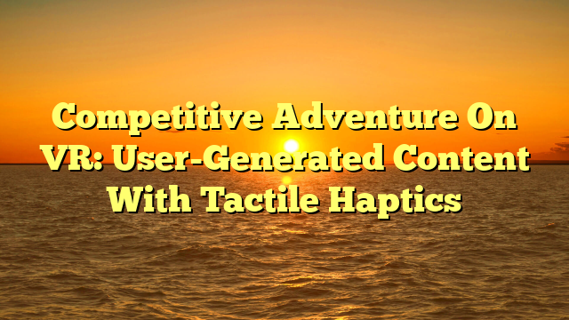 Competitive Adventure On VR: User-Generated Content With Tactile Haptics