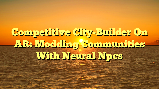 Competitive City-Builder On AR: Modding Communities With Neural Npcs