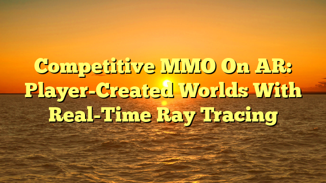 Competitive MMO On AR: Player-Created Worlds With Real-Time Ray Tracing