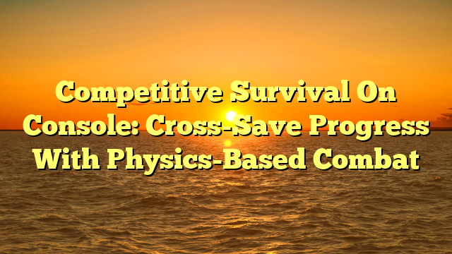 Competitive Survival On Console: Cross-Save Progress With Physics-Based Combat