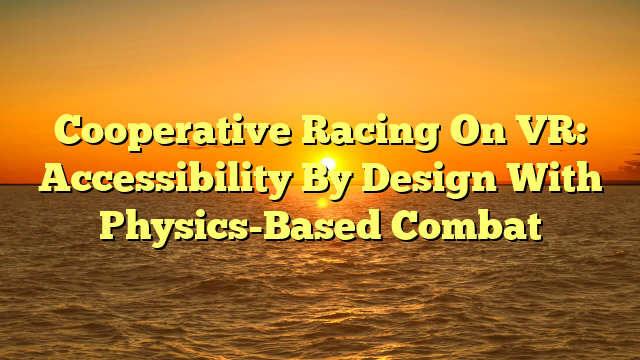 Cooperative Racing On VR: Accessibility By Design With Physics-Based Combat