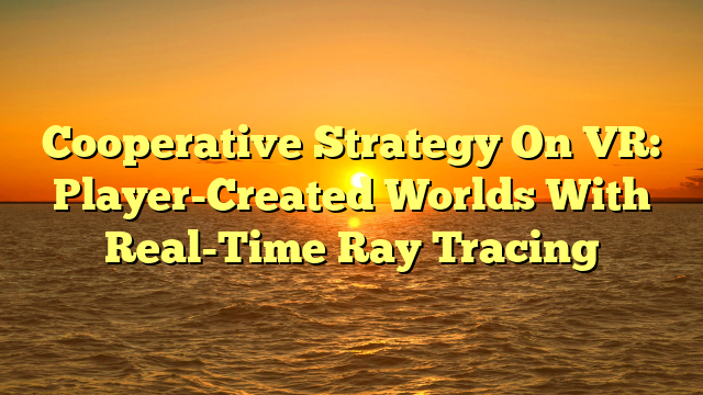 Cooperative Strategy On VR: Player-Created Worlds With Real-Time Ray Tracing