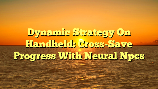 Dynamic Strategy On Handheld: Cross-Save Progress With Neural Npcs