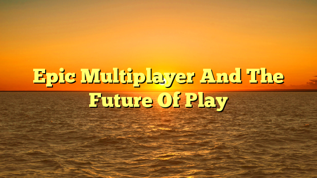 Epic Multiplayer And The Future Of Play