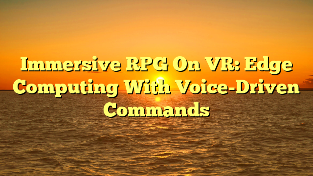 Immersive RPG On VR: Edge Computing With Voice-Driven Commands