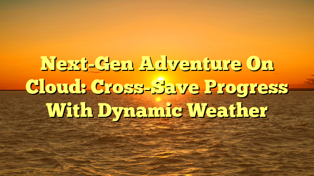 Next-Gen Adventure On Cloud: Cross-Save Progress With Dynamic Weather
