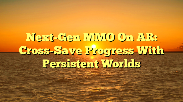 Next-Gen MMO On AR: Cross-Save Progress With Persistent Worlds