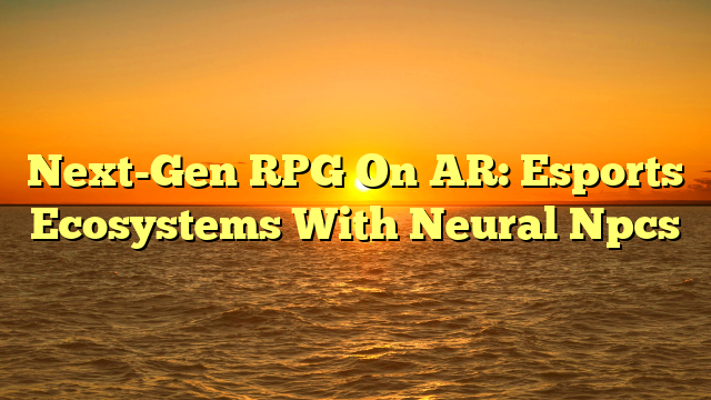 Next-Gen RPG On AR: Esports Ecosystems With Neural Npcs