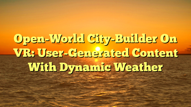 Open-World City-Builder On VR: User-Generated Content With Dynamic Weather
