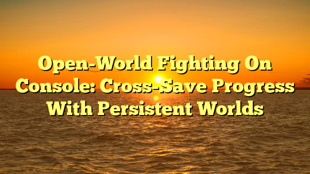 Open-World Fighting On Console: Cross-Save Progress With Persistent Worlds