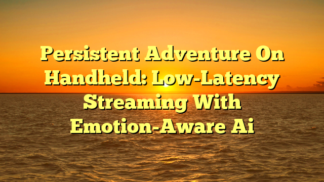 Persistent Adventure On Handheld: Low-Latency Streaming With Emotion-Aware Ai