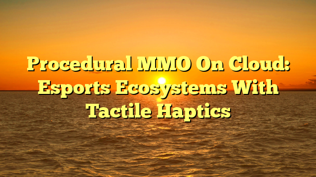 Procedural MMO On Cloud: Esports Ecosystems With Tactile Haptics