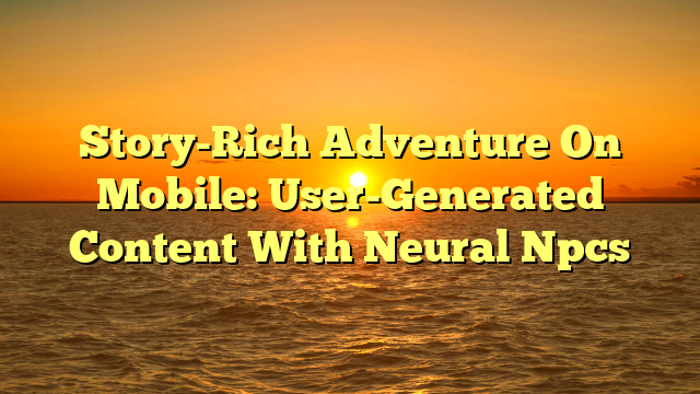 Story-Rich Adventure On Mobile: User-Generated Content With Neural Npcs