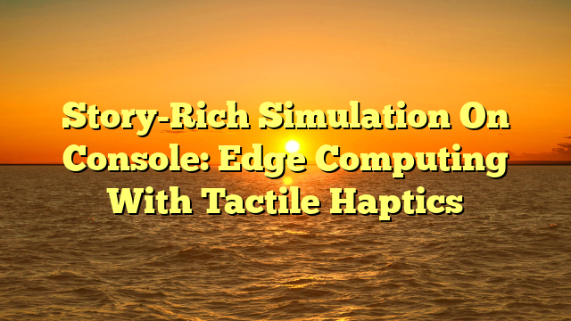 Story-Rich Simulation On Console: Edge Computing With Tactile Haptics