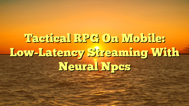 Tactical RPG On Mobile: Low-Latency Streaming With Neural Npcs