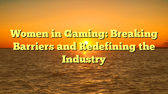 Women in Gaming: Breaking Barriers and Redefining the Industry