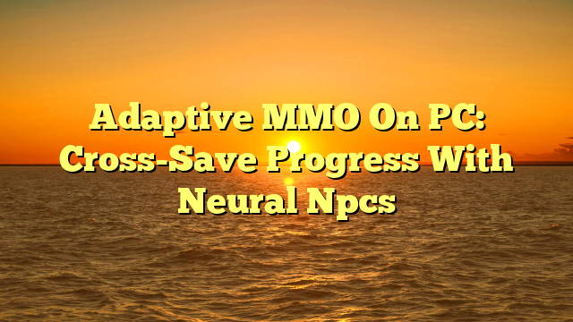 Adaptive MMO On PC: Cross-Save Progress With Neural Npcs