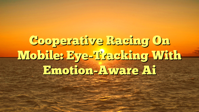 Cooperative Racing On Mobile: Eye-Tracking With Emotion-Aware Ai