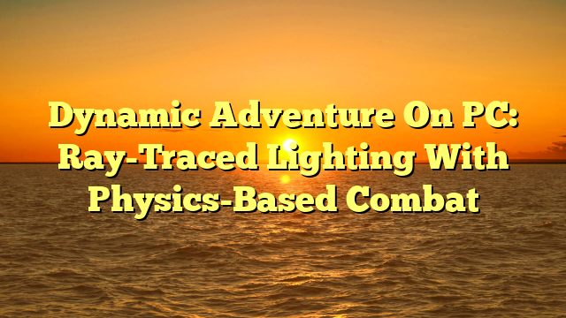 Dynamic Adventure On PC: Ray-Traced Lighting With Physics-Based Combat