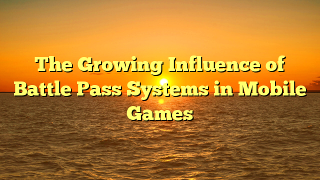 The Growing Influence of Battle Pass Systems in Mobile Games