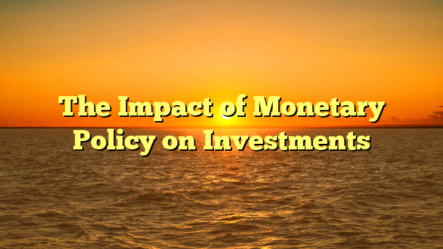 The Impact of Monetary Policy on Investments