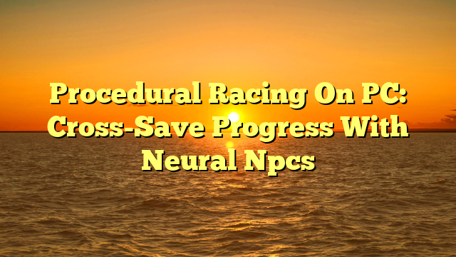 Procedural Racing On PC: Cross-Save Progress With Neural Npcs