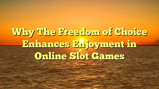 Why The Freedom of Choice Enhances Enjoyment in Online Slot Games