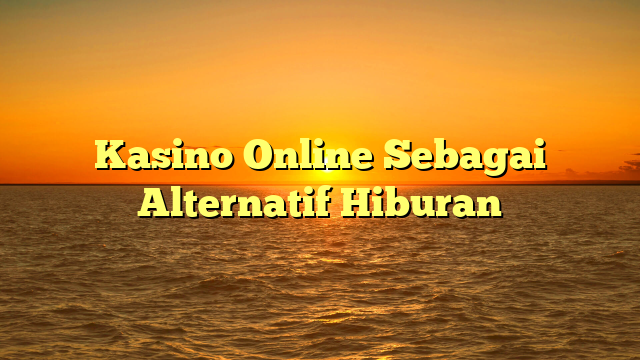 Kasino Online Sebagai Alternatif Hiburan