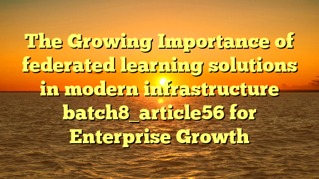The Growing Importance of federated learning solutions in modern infrastructure batch8_article56 for Enterprise Growth