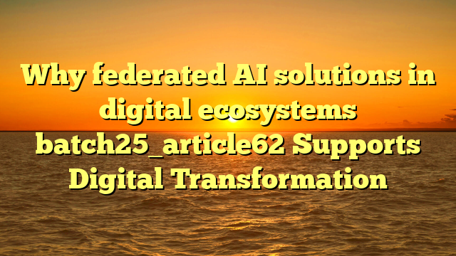 Why federated AI solutions in digital ecosystems batch25_article62 Supports Digital Transformation